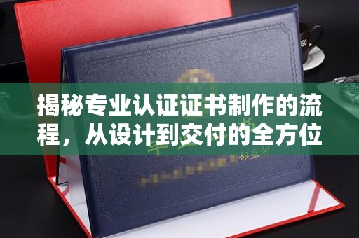丛台揭秘专业认证证书制作的流程，从设计到交付的全方位解析