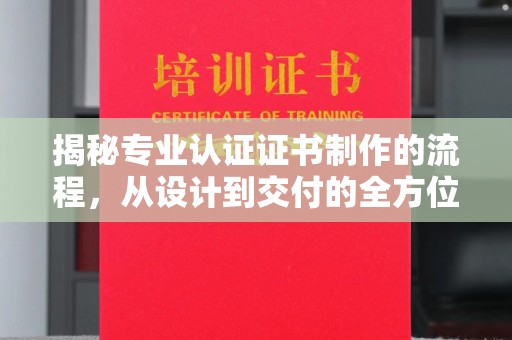 丛台揭秘专业认证证书制作的流程，从设计到交付的全方位指南