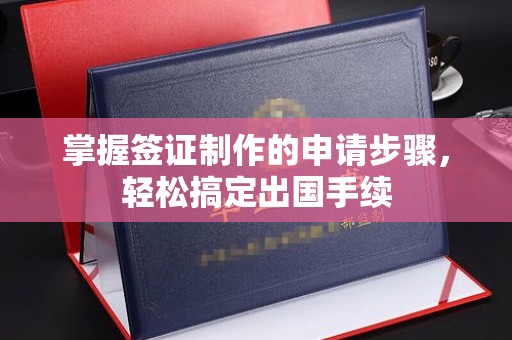 丛台掌握签证制作的申请步骤，轻松搞定出国手续