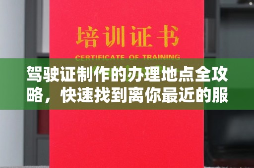 丛台驾驶证制作的办理地点全攻略，快速找到离你最近的服务点