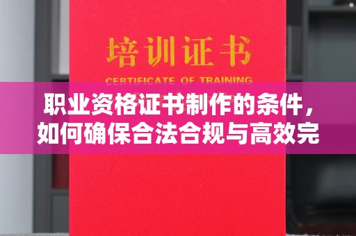 丛台职业资格证书制作的条件，如何确保合法合规与高效完成