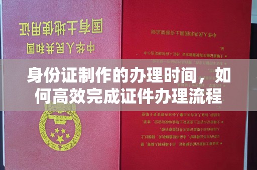 丛台身份证制作的办理时间，如何高效完成证件办理流程