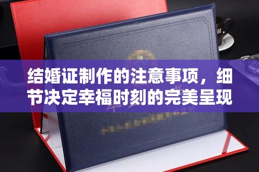 丛台结婚证制作的注意事项，细节决定幸福时刻的完美呈现