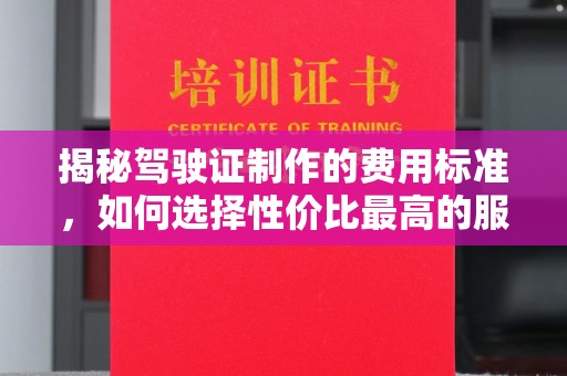 丛台揭秘驾驶证制作的费用标准，如何选择性价比最高的服务？