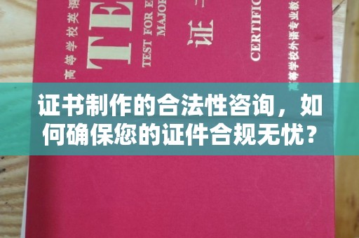 丛台证书制作的合法性咨询，如何确保您的证件合规无忧？