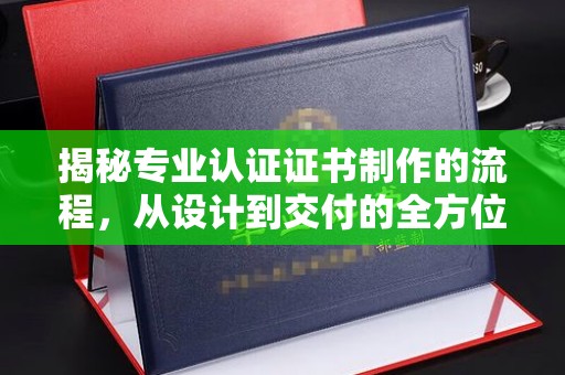 丛台揭秘专业认证证书制作的流程，从设计到交付的全方位指南