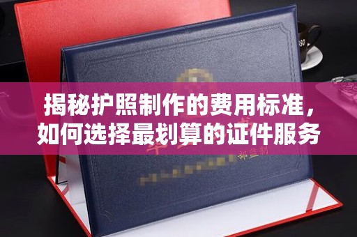 丛台揭秘护照制作的费用标准，如何选择最划算的证件服务？