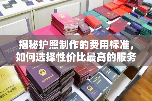 丛台揭秘护照制作的费用标准，如何选择性价比最高的服务？