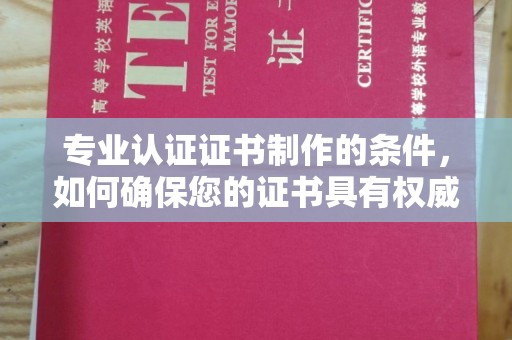 丛台专业认证证书制作的条件，如何确保您的证书具有权威性和可信度