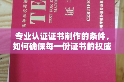 丛台专业认证证书制作的条件，如何确保每一份证书的权威与可信