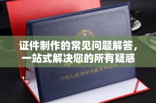 丛台证件制作的常见问题解答，一站式解决您的所有疑惑