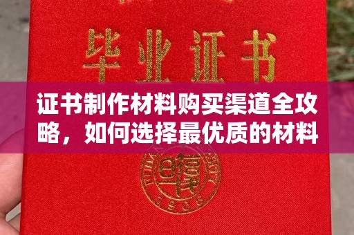 丛台证书制作材料购买渠道全攻略，如何选择最优质的材料