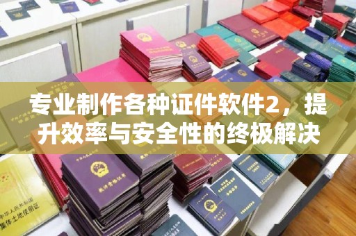 丛台专业制作各种证件软件2，提升效率与安全性的终极解决方案
