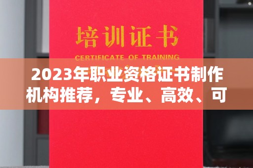 丛台2023年职业资格证书制作机构推荐，专业、高效、可靠的选择指南