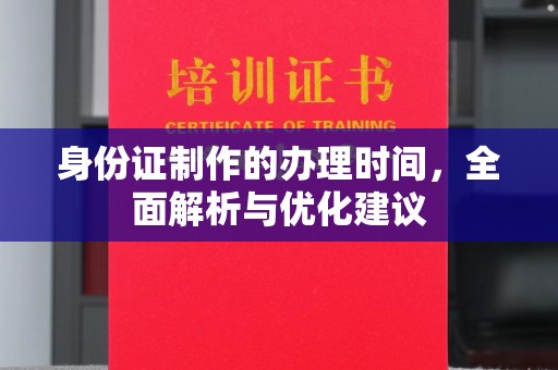 丛台身份证制作的办理时间，全面解析与优化建议